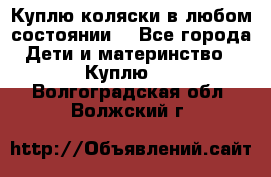 Куплю коляски,в любом состоянии. - Все города Дети и материнство » Куплю   . Волгоградская обл.,Волжский г.